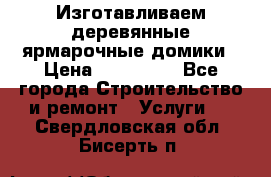 Изготавливаем деревянные ярмарочные домики › Цена ­ 125 000 - Все города Строительство и ремонт » Услуги   . Свердловская обл.,Бисерть п.